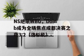 华体会app-NS绝杀WBG，Doinb成为全场焦点成都决赛之夜3:2（洛杉矶）的简单介绍